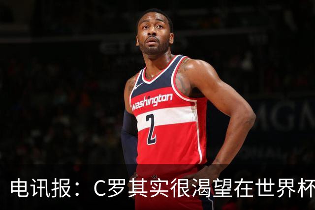 电讯报：C罗其实很渴望在世界杯取得成功，毕竟梅西已有大力神杯
